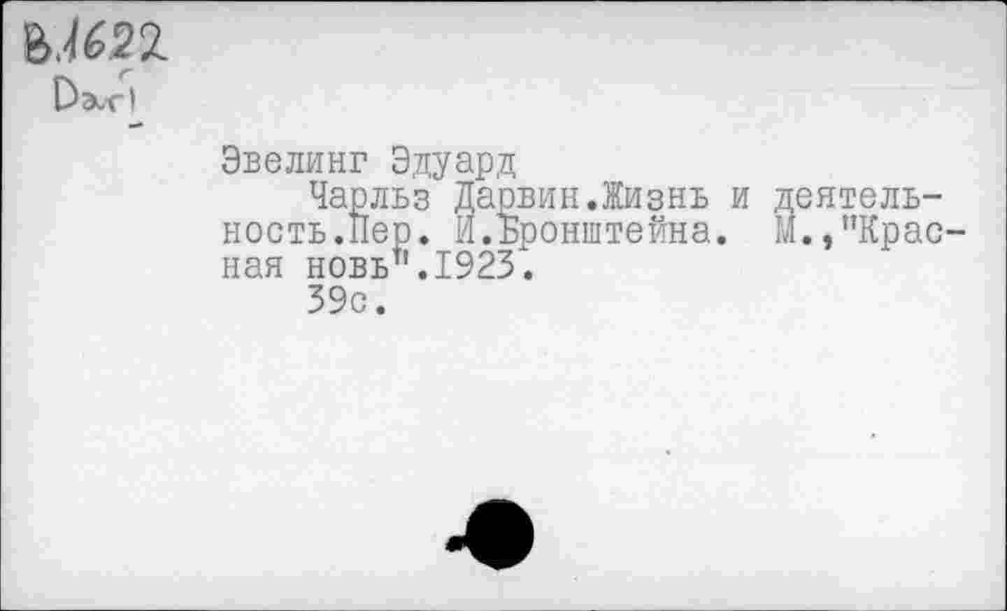 ﻿Ы622
Эвелинг Эдуард
Чарльз Дарвин.Жизнь и ность.Пер. И.Бронштейна, ная новь".1923.
39с.
деятель-
1.1., "Крас-